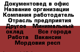 Документовед в офис › Название организации ­ Компания-работодатель › Отрасль предприятия ­ Другое › Минимальный оклад ­ 1 - Все города Работа » Вакансии   . Мордовия респ.